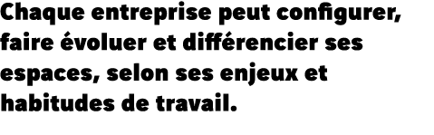 Chaque entreprise peut configurer, faire évoluer et différencier ses espaces, selon ses enjeux et habitudes de travail  